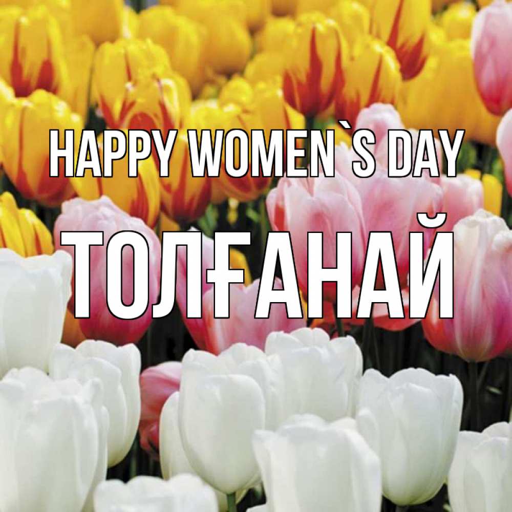 Greetings card с именем, ТОЛҒАНАЙ happy women`s day разноцветные цветы Greetings with text for free download 